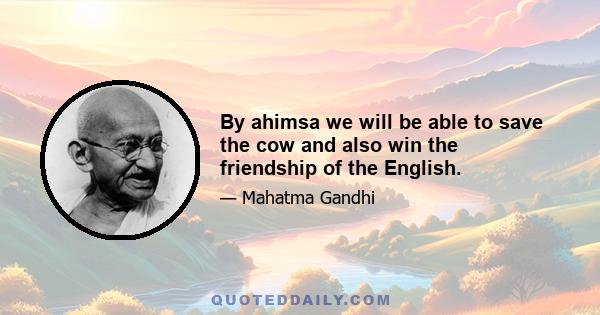 By ahimsa we will be able to save the cow and also win the friendship of the English.