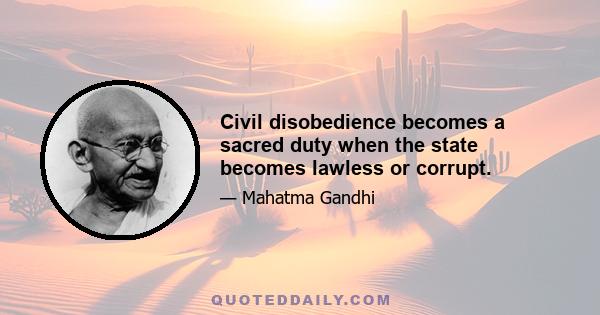 Civil disobedience becomes a sacred duty when the state becomes lawless or corrupt.