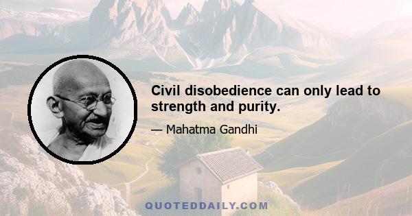 Civil disobedience can only lead to strength and purity.