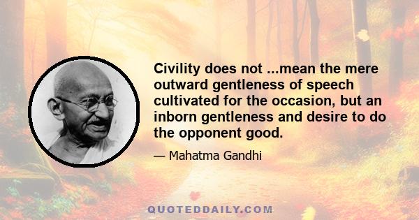 Civility does not ...mean the mere outward gentleness of speech cultivated for the occasion, but an inborn gentleness and desire to do the opponent good.