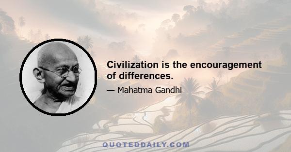 Civilization is the encouragement of differences.