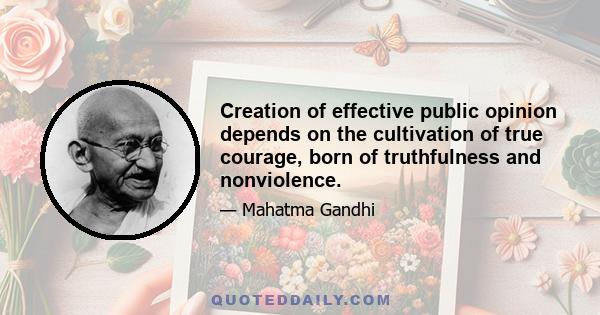 Creation of effective public opinion depends on the cultivation of true courage, born of truthfulness and nonviolence.