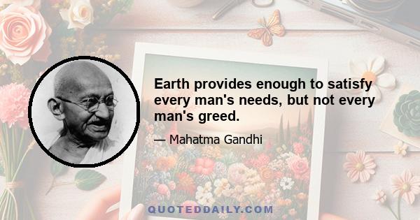 Earth provides enough to satisfy every man's needs, but not every man's greed.