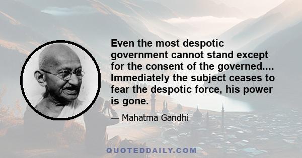 Even the most despotic government cannot stand except for the consent of the governed.... Immediately the subject ceases to fear the despotic force, his power is gone.