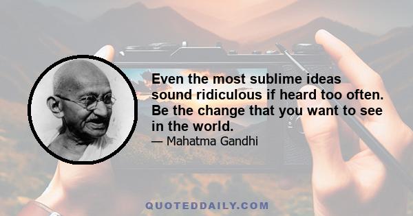 Even the most sublime ideas sound ridiculous if heard too often. Be the change that you want to see in the world.