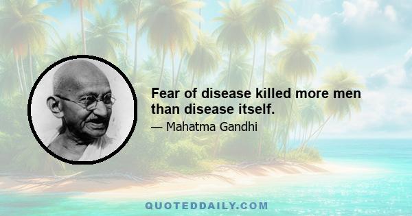 Fear of disease killed more men than disease itself.