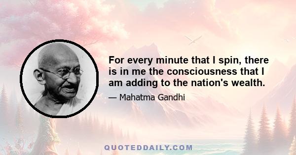 For every minute that I spin, there is in me the consciousness that I am adding to the nation's wealth.