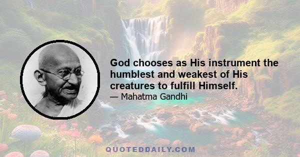 God chooses as His instrument the humblest and weakest of His creatures to fulfill Himself.