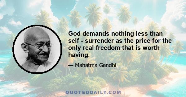 God demands nothing less than self - surrender as the price for the only real freedom that is worth having.