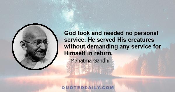 God took and needed no personal service. He served His creatures without demanding any service for Himself in return.