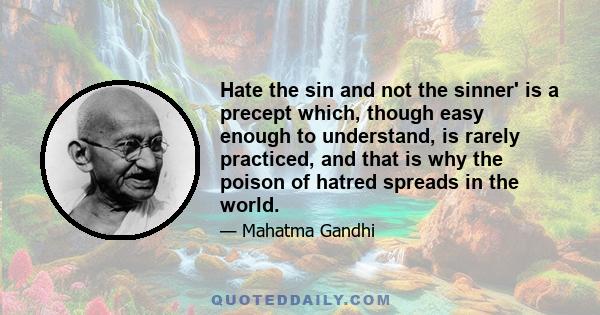 Hate the sin and not the sinner' is a precept which, though easy enough to understand, is rarely practiced, and that is why the poison of hatred spreads in the world.