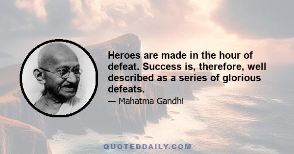 Heroes are made in the hour of defeat. Success is, therefore, well described as a series of glorious defeats.