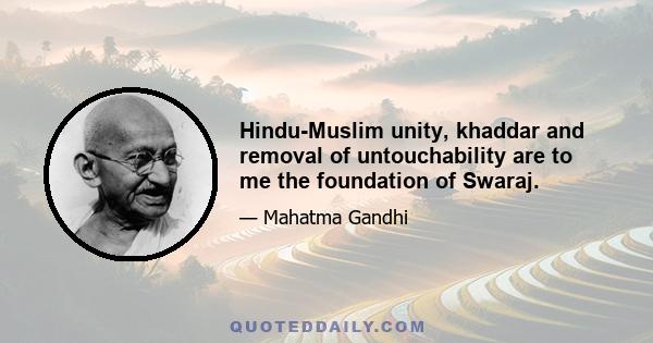 Hindu-Muslim unity, khaddar and removal of untouchability are to me the foundation of Swaraj.