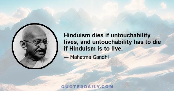 Hinduism dies if untouchability lives, and untouchability has to die if Hinduism is to live.