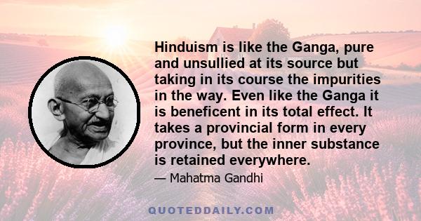 Hinduism is like the Ganga, pure and unsullied at its source but taking in its course the impurities in the way. Even like the Ganga it is beneficent in its total effect. It takes a provincial form in every province,