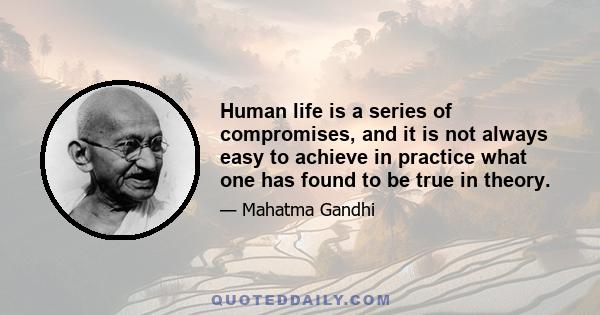 Human life is a series of compromises, and it is not always easy to achieve in practice what one has found to be true in theory.