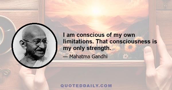 I am conscious of my own limitations. That consciousness is my only strength.