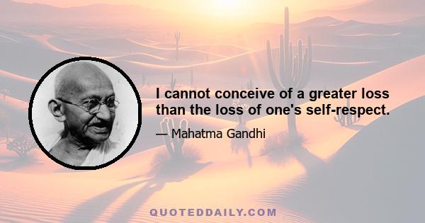 I cannot conceive of a greater loss than the loss of one's self-respect.