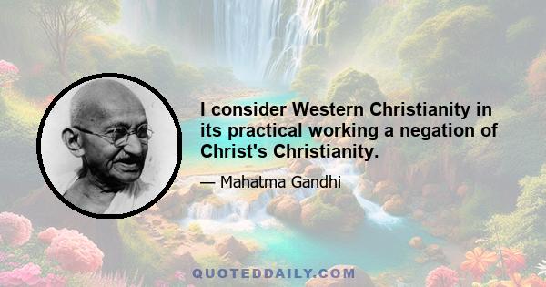 I consider Western Christianity in its practical working a negation of Christ's Christianity.