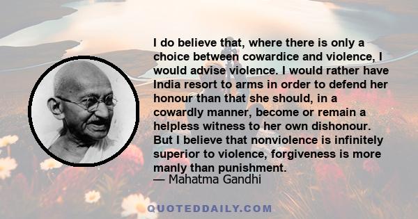 I do believe that, where there is only a choice between cowardice and violence, I would advise violence. I would rather have India resort to arms in order to defend her honour than that she should, in a cowardly manner, 