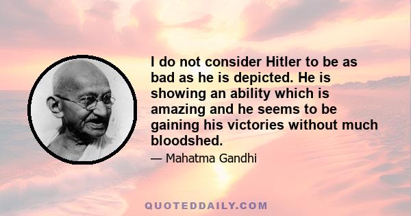 I do not consider Hitler to be as bad as he is depicted. He is showing an ability which is amazing and he seems to be gaining his victories without much bloodshed.