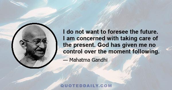 I do not want to foresee the future. I am concerned with taking care of the present. God has given me no control over the moment following.