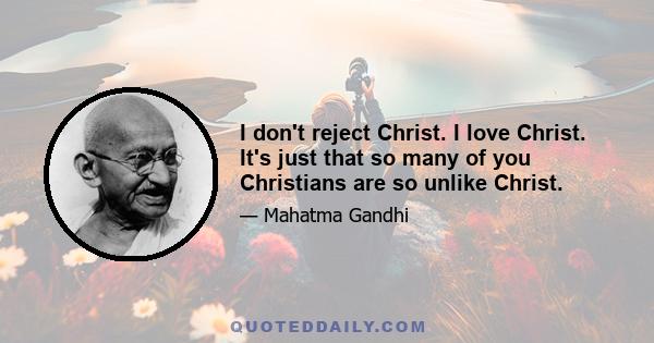 I don't reject Christ. I love Christ. It's just that so many of you Christians are so unlike Christ.