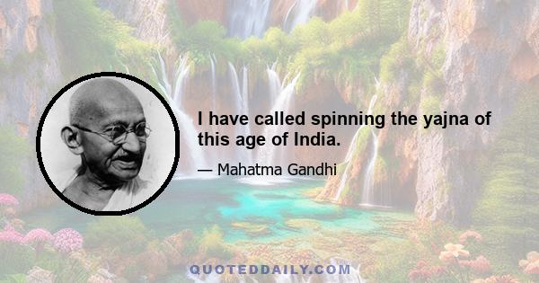 I have called spinning the yajna of this age of India.