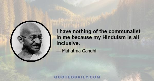 I have nothing of the communalist in me because my Hinduism is all inclusive.