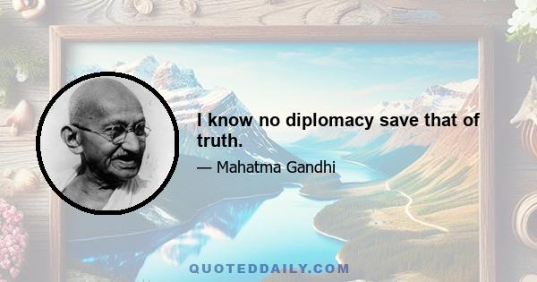 I know no diplomacy save that of truth.