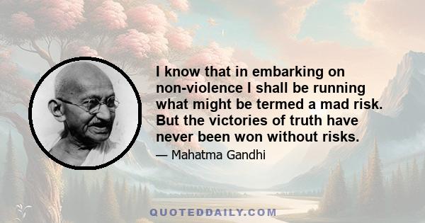 I know that in embarking on non-violence I shall be running what might be termed a mad risk. But the victories of truth have never been won without risks.