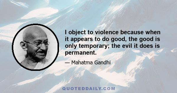 I object to violence because when it appears to do good, the good is only temporary; the evil it does is permanent.