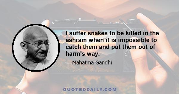 I suffer snakes to be killed in the ashram when it is impossible to catch them and put them out of harm's way.