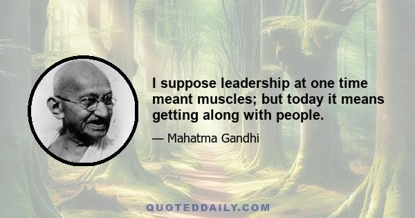 I suppose leadership at one time meant muscles; but today it means getting along with people.