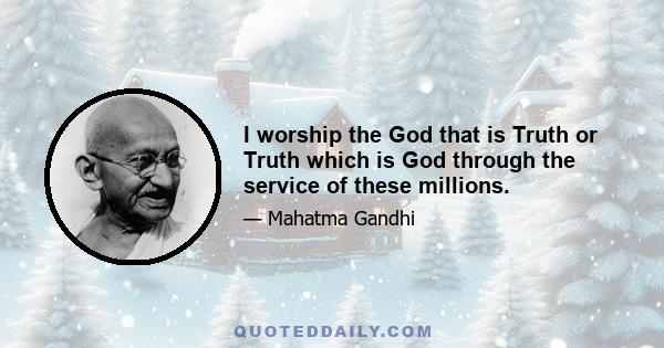 I worship the God that is Truth or Truth which is God through the service of these millions.