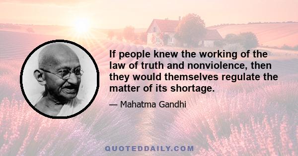 If people knew the working of the law of truth and nonviolence, then they would themselves regulate the matter of its shortage.