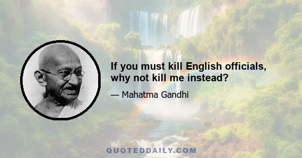 If you must kill English officials, why not kill me instead?