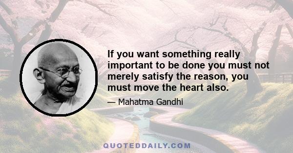 If you want something really important to be done you must not merely satisfy the reason, you must move the heart also.