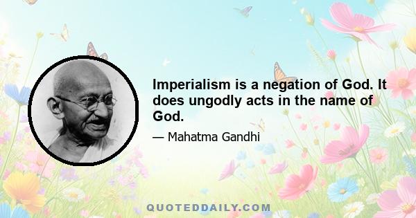 Imperialism is a negation of God. It does ungodly acts in the name of God.