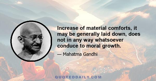 Increase of material comforts, it may be generally laid down, does not in any way whatsoever conduce to moral growth.