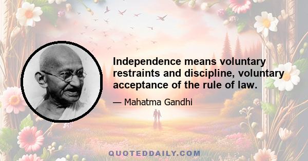 Independence means voluntary restraints and discipline, voluntary acceptance of the rule of law.