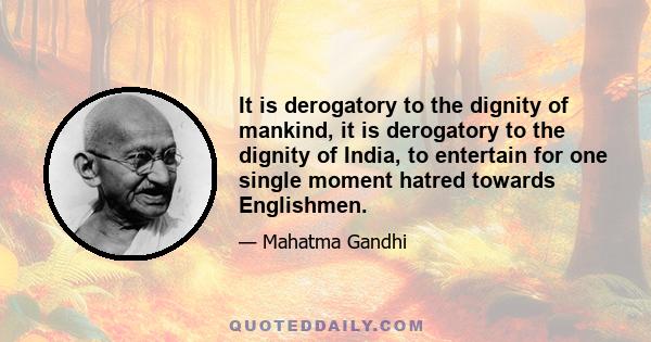 It is derogatory to the dignity of mankind, it is derogatory to the dignity of India, to entertain for one single moment hatred towards Englishmen.