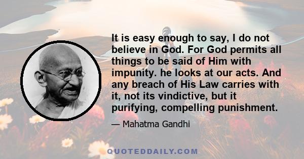 It is easy enough to say, I do not believe in God. For God permits all things to be said of Him with impunity. he looks at our acts. And any breach of His Law carries with it, not its vindictive, but it purifying,