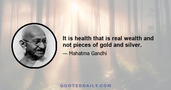 It is health that is real wealth and not pieces of gold and silver.