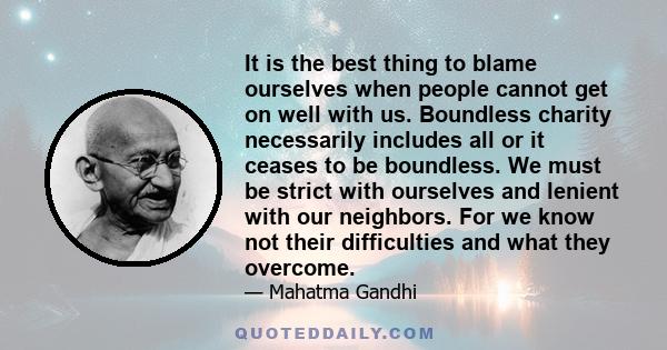 It is the best thing to blame ourselves when people cannot get on well with us. Boundless charity necessarily includes all or it ceases to be boundless. We must be strict with ourselves and lenient with our neighbors.