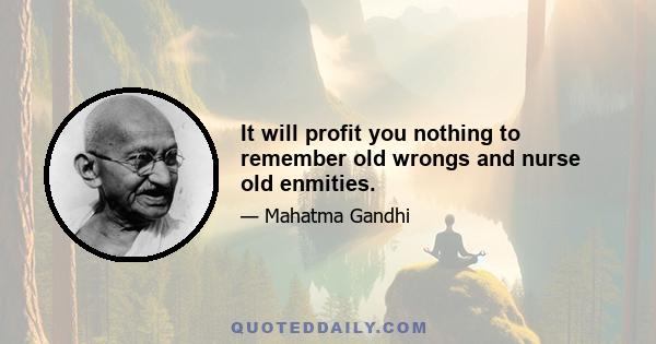 It will profit you nothing to remember old wrongs and nurse old enmities.