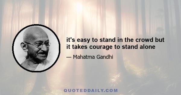 it's easy to stand in the crowd but it takes courage to stand alone
