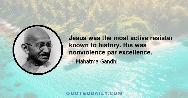 Jesus was the most active resister known to history. His was nonviolence par excellence.