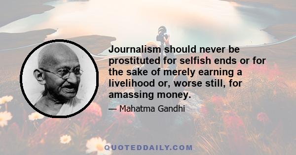 Journalism should never be prostituted for selfish ends or for the sake of merely earning a livelihood or, worse still, for amassing money.