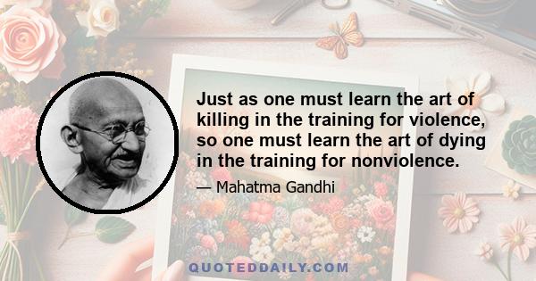 Just as one must learn the art of killing in the training for violence, so one must learn the art of dying in the training for nonviolence.